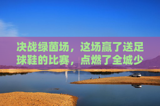 决战绿茵场，这场赢了送足球鞋的比赛，点燃了全城少年的热血！