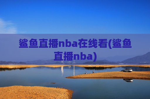 鲨鱼直播nba在线看(鲨鱼直播nba)