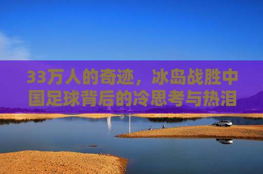 33万人的奇迹,冰岛战胜中国足球背后的冷思考与热泪