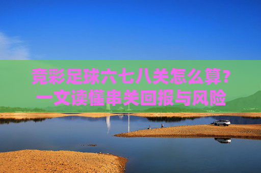 竞彩足球六七八关怎么算?一文读懂串关回报与风险