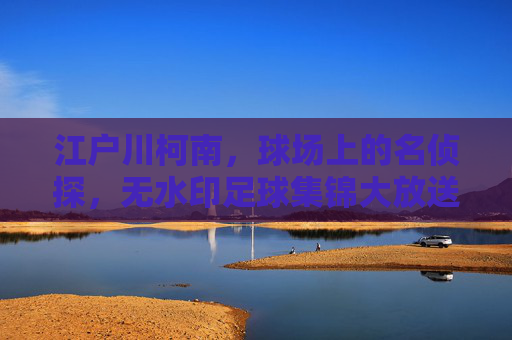 江户川柯南，球场上的名侦探，无水印足球集锦大放送