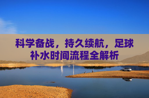 科学备战，持久续航，足球补水时间流程全解析