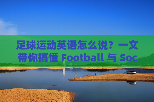 足球运动英语怎么说?一文带你搞懂 Football 与 Soccer 的区别