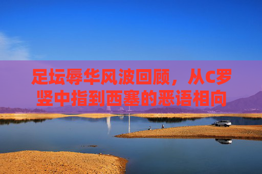 足坛辱华风波回顾,从C罗竖中指到西塞的恶语相向