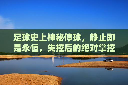 足球史上神秘停球,静止即是永恒,失控后的绝对掌控