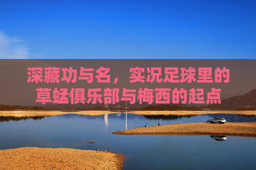 深藏功与名,实况足球里的草蜢俱乐部与梅西的起点