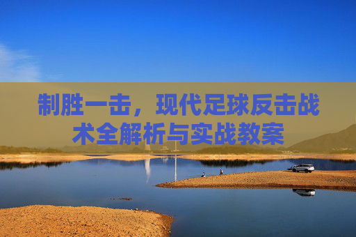 制胜一击,现代足球反击战术全解析与实战教案