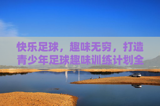 快乐足球,趣味无穷,打造青少年足球趣味训练计划全攻略