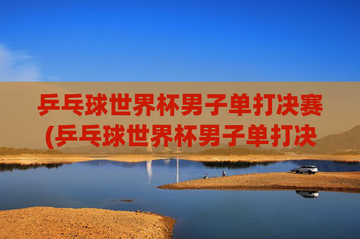 乒乓球世界杯男子单打决赛(乒乓球世界杯男子单打决赛时间)