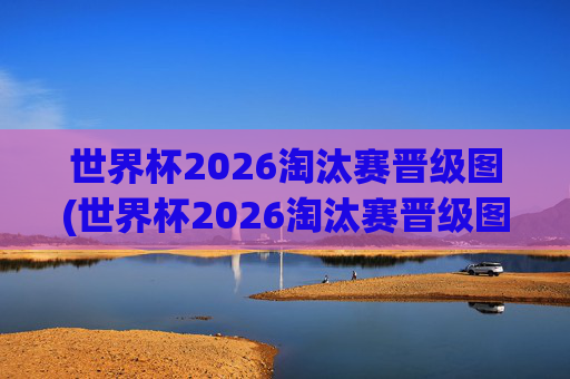 世界杯2026淘汰赛晋级图(世界杯2026淘汰赛晋级图表)