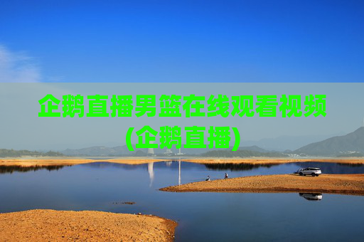 企鹅直播男篮在线观看视频(企鹅直播)