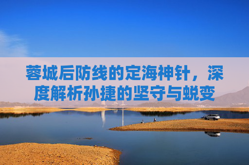 蓉城后防线的定海神针,深度解析孙捷的坚守与蜕变