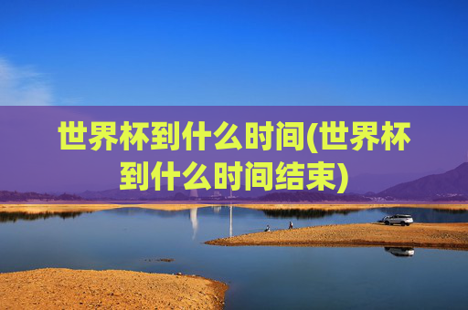 世界杯到什么时间(世界杯到什么时间结束)