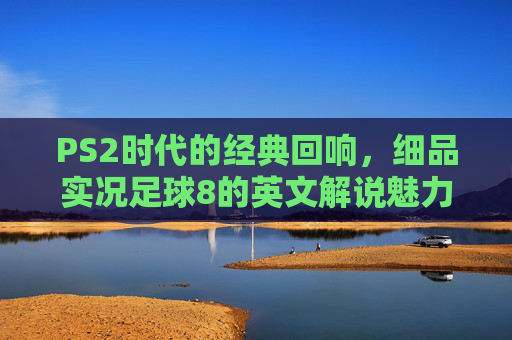 PS2时代的经典回响,细品实况足球8的英文解说魅力