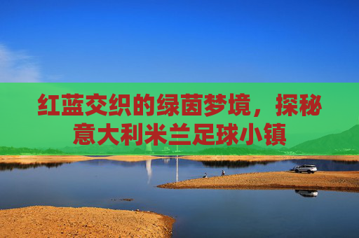红蓝交织的绿茵梦境，探秘意大利米兰足球小镇