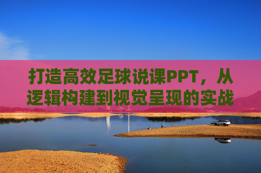 打造高效足球说课PPT,从逻辑构建到视觉呈现的实战指南