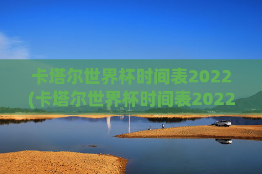 卡塔尔世界杯时间表2022(卡塔尔世界杯时间表2022年)