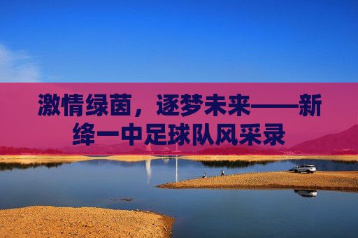 激情绿茵，逐梦未来——新绛一中足球队风采录