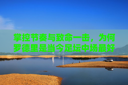 掌控节奏与致命一击,为何罗德里是当今足坛中场最好的球员