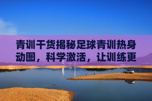青训干货揭秘足球青训热身动图,科学激活,让训练更高效