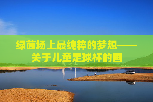 绿茵场上最纯粹的梦想——关于儿童足球杯的画