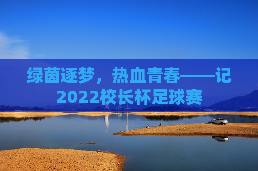 绿茵逐梦,热血青春——记2022校长杯足球赛