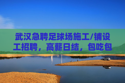 武汉急聘足球场施工/铺设工招聘,高薪日结,包吃包住,寻找技术过硬的你!
