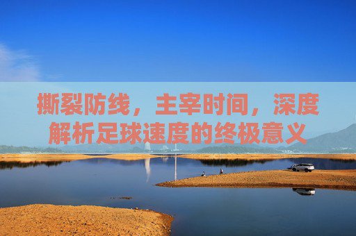 撕裂防线,主宰时间,深度解析足球速度的终极意义