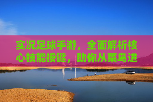 实况足球手游,全面解析核心技能按键,助你从菜鸟进阶大神