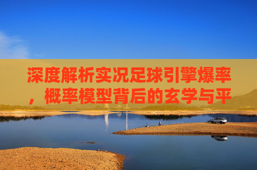 深度解析实况足球引擎爆率,概率模型背后的玄学与平衡机制