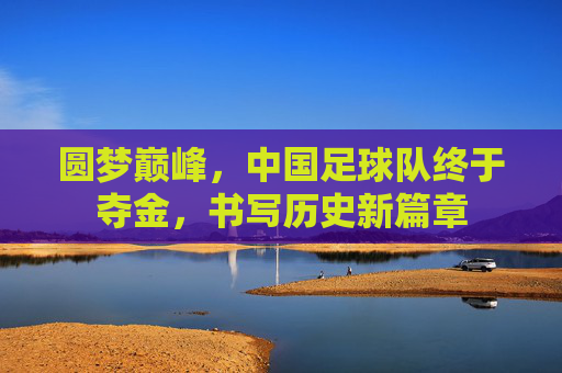 圆梦巅峰,中国足球队终于夺金,书写历史新篇章