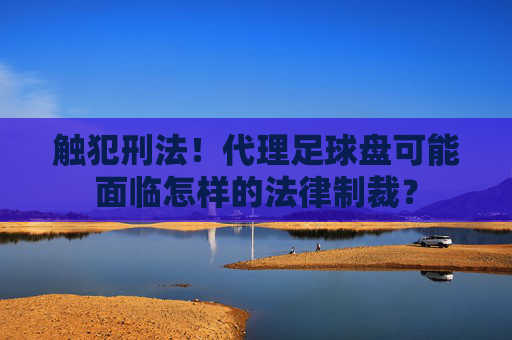 触犯刑法!代理足球盘可能面临怎样的法律制裁?
