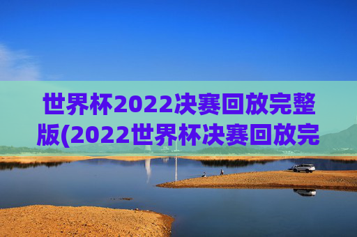 世界杯2022决赛回放完整版(2022世界杯决赛回放完整版)