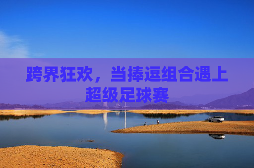 跨界狂欢,当捧逗组合遇上超级足球赛