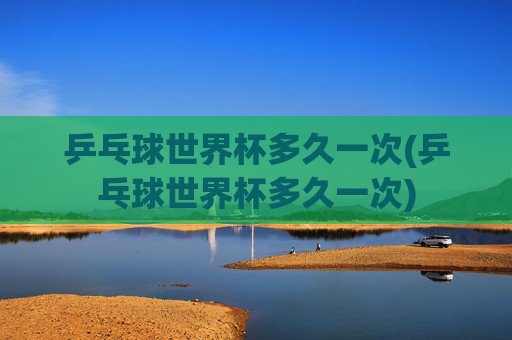 乒乓球世界杯多久一次(乒乓球世界杯多久一次)