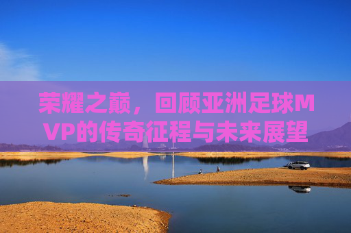 荣耀之巅,回顾亚洲足球MVP的传奇征程与未来展望