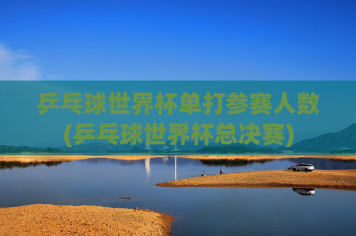 乒乓球世界杯单打参赛人数(乒乓球世界杯总决赛)
