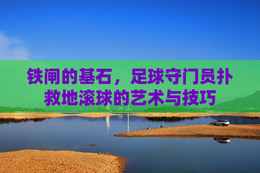 铁闸的基石，足球守门员扑救地滚球的艺术与技巧