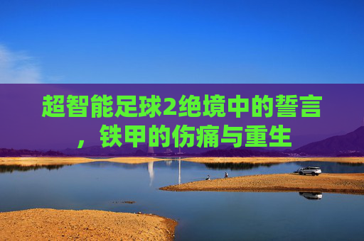 超智能足球2绝境中的誓言,铁甲的伤痛与重生