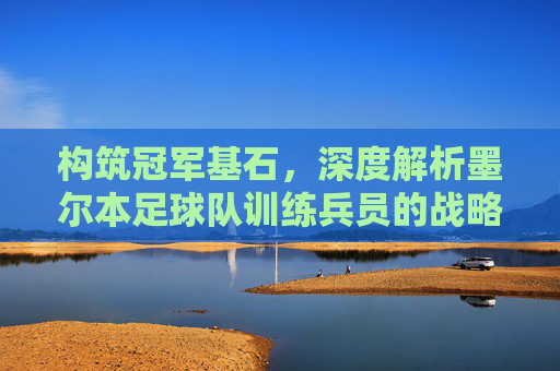 构筑冠军基石，深度解析墨尔本足球队训练兵员的战略与活力