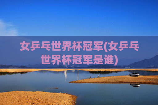 女乒乓世界杯冠军(女乒乓世界杯冠军是谁)