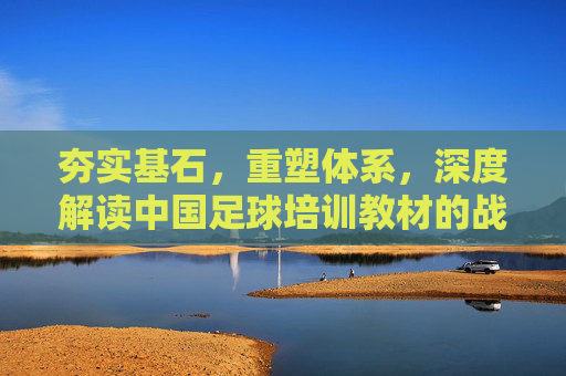 夯实基石,重塑体系,深度解读中国足球培训教材的战略意义