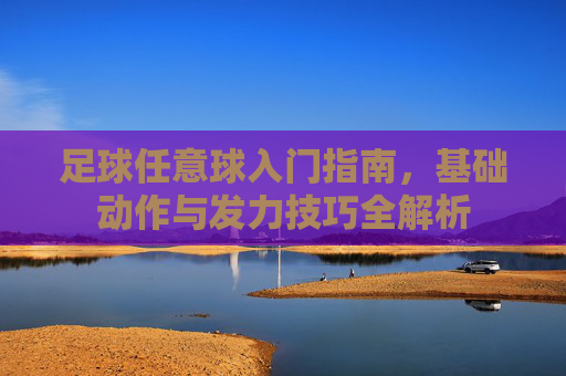 足球任意球入门指南,基础动作与发力技巧全解析