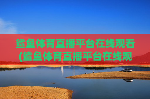 鲨鱼体育直播平台在线观看(鲨鱼体育直播平台在线观看高清)