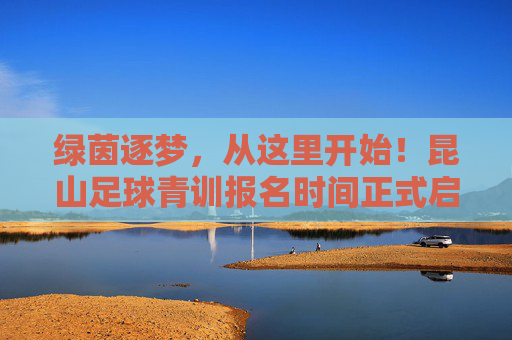 绿茵逐梦,从这里开始!昆山足球青训报名时间正式启动