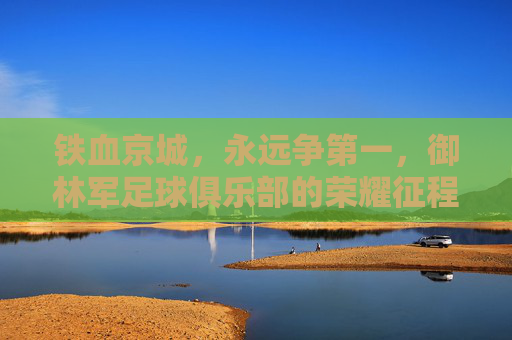 铁血京城,永远争第一,御林军足球俱乐部的荣耀征程