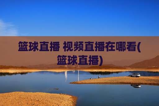 篮球直播 视频直播在哪看(篮球直播)