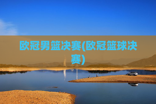 欧冠男篮决赛(欧冠篮球决赛)
