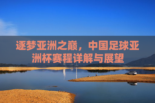 逐梦亚洲之巅,中国足球亚洲杯赛程详解与展望