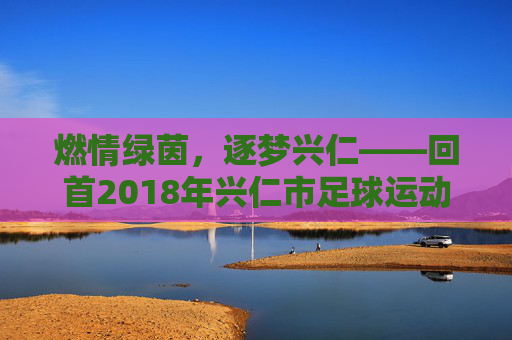 燃情绿茵,逐梦兴仁——回首2018年兴仁市足球运动的激情与荣光